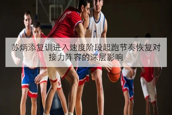 苏炳添复训进入速度阶段起跑节奏恢复对接力阵容的深层影响